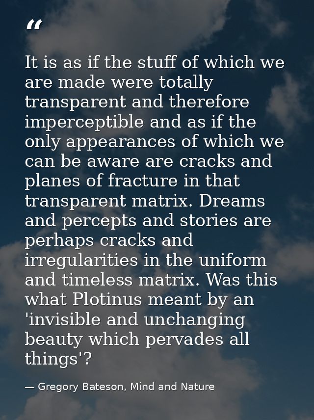 It is as if the stuff of which we are made were totally transparent and therefore imperceptible and as if the only appea — Gregory Bateson, Mind and Nature