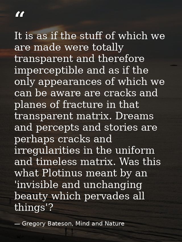 It is as if the stuff of which we are made were totally transparent and therefore imperceptible and as if the only appea — Gregory Bateson, Mind and Nature