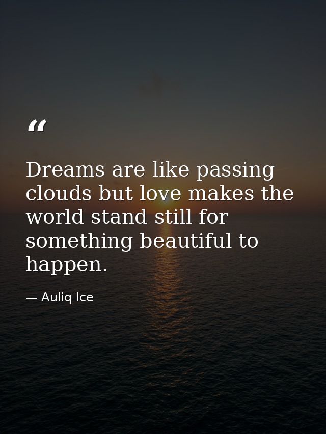 Dreams are like passing clouds but love makes the world stand still for something beautiful to happen. — Auliq Ice