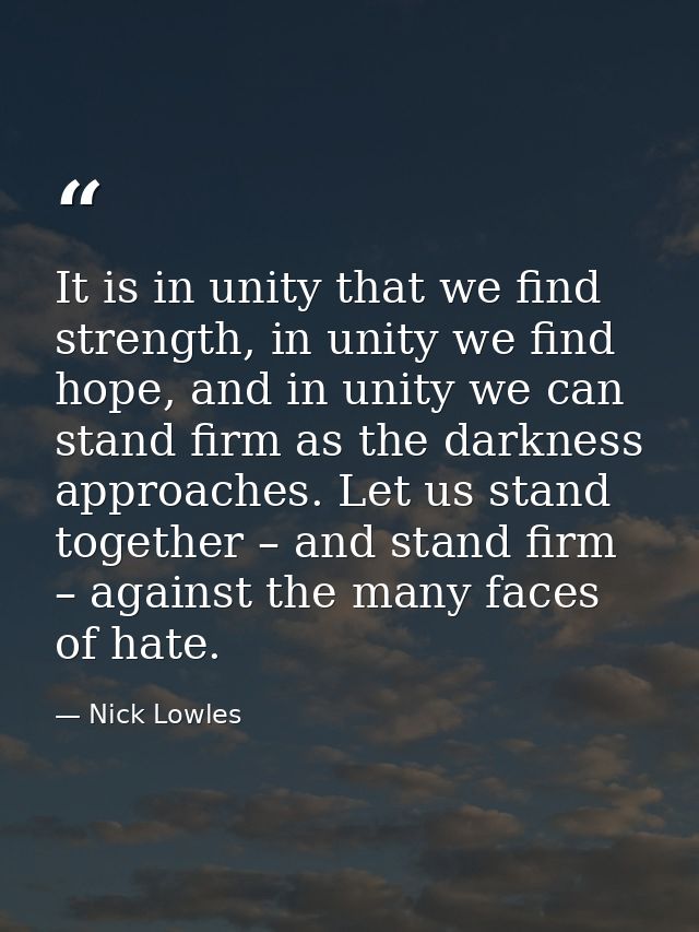 It is in unity that we find strength, in unity we find hope, and in unity we can stand firm as the darkness approaches.  — Nick Lowles
