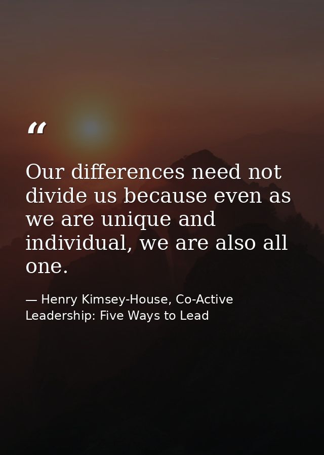 Our differences need not divide us because even as we are unique and individual, we are also all one. — Henry Kimsey-House, Co-Active Leadership: Five Ways to Lead