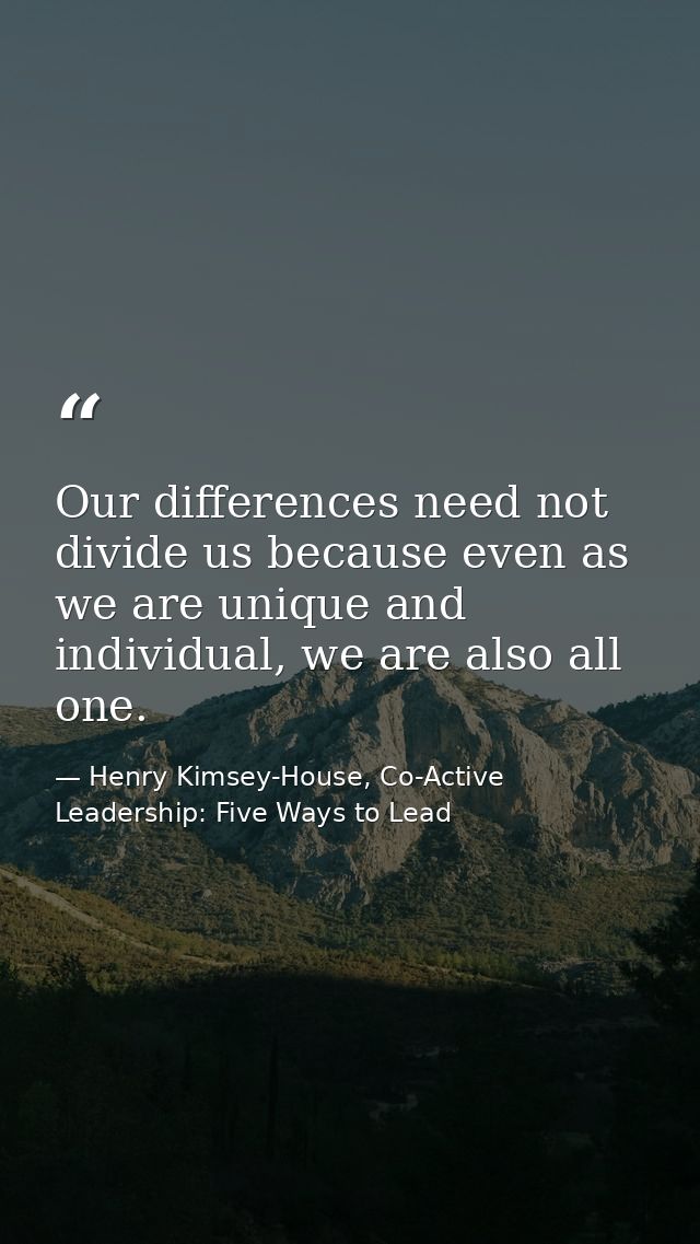 Our differences need not divide us because even as we are unique and individual, we are also all one. — Henry Kimsey-House, Co-Active Leadership: Five Ways to Lead
