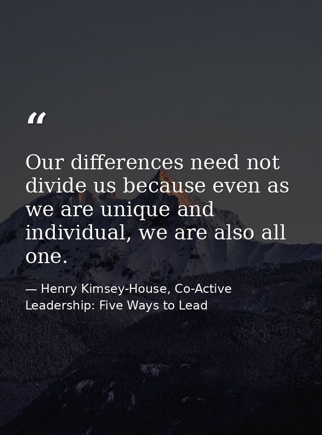 Our differences need not divide us because even as we are unique and individual, we are also all one. — Henry Kimsey-House, Co-Active Leadership: Five Ways to Lead
