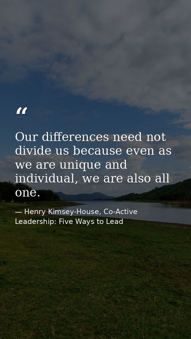 Our differences need not divide us because even as we are unique and individual, we are also all one. — Henry Kimsey-House, Co-Active Leadership: Five Ways to Lead