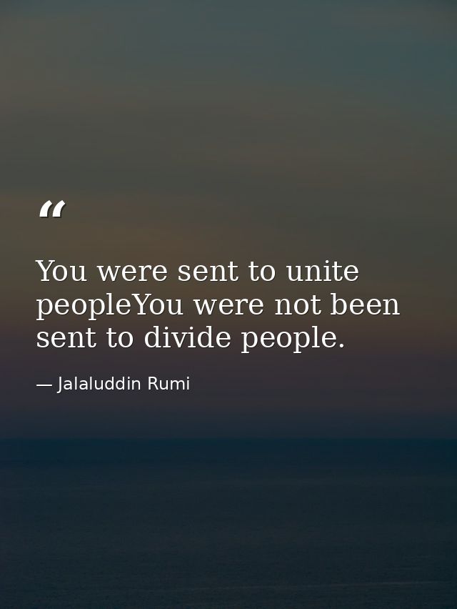 You were sent to unite peopleYou were not been sent to divide people. — Jalaluddin Rumi