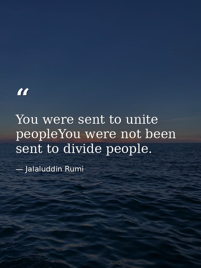 You were sent to unite peopleYou were not been sent to divide people. — Jalaluddin Rumi