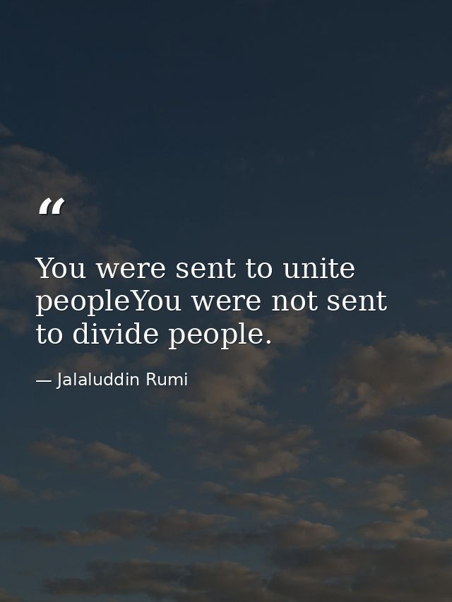 You were sent to unite peopleYou were not sent to divide people. — Jalaluddin Rumi