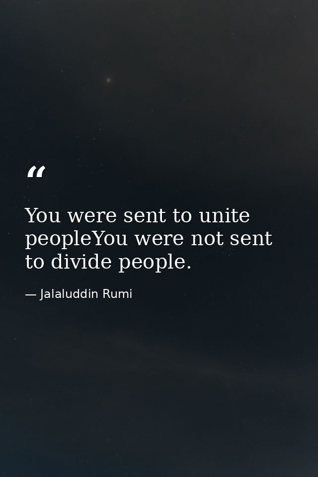 You were sent to unite peopleYou were not sent to divide people. — Jalaluddin Rumi