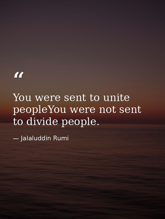 You were sent to unite peopleYou were not sent to divide people. — Jalaluddin Rumi
