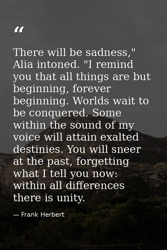 There will be sadness," Alia intoned. "I remind you that all things are but beginning, forever beginning. Worlds wait to — Frank Herbert