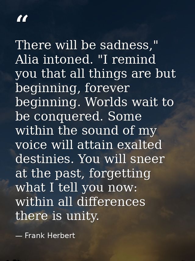 There will be sadness," Alia intoned. "I remind you that all things are but beginning, forever beginning. Worlds wait to — Frank Herbert