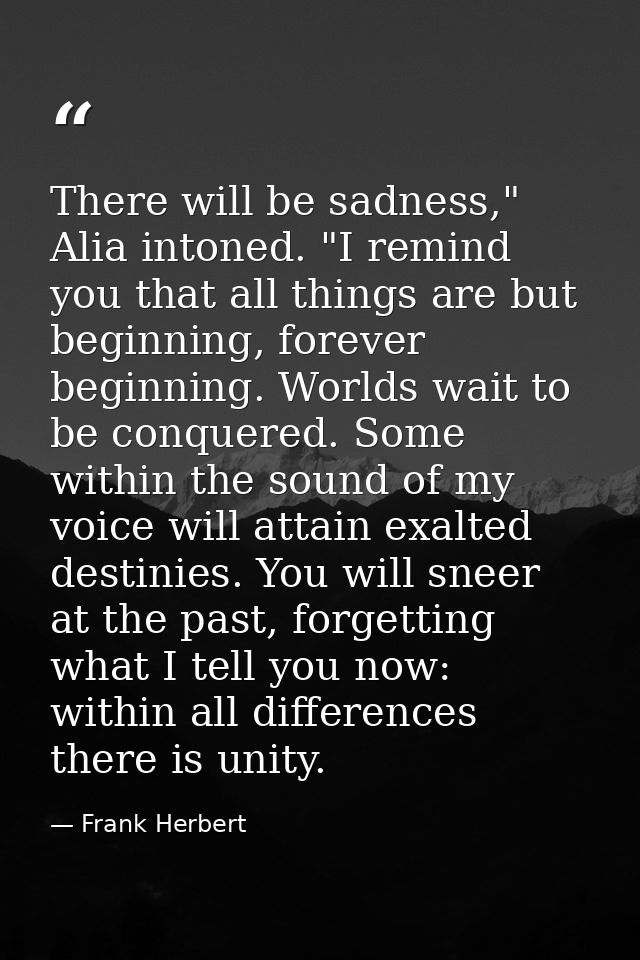 There will be sadness," Alia intoned. "I remind you that all things are but beginning, forever beginning. Worlds wait to — Frank Herbert