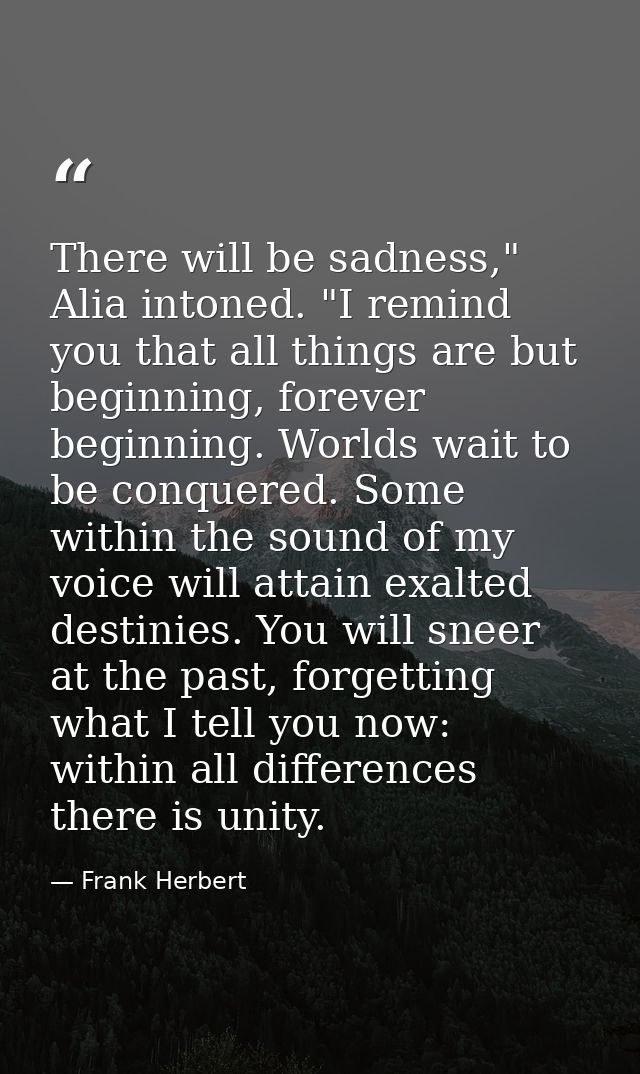 There will be sadness," Alia intoned. "I remind you that all things are but beginning, forever beginning. Worlds wait to — Frank Herbert