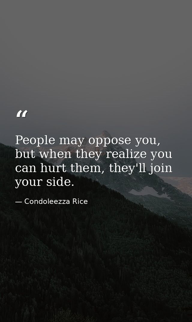 People may oppose you, but when they realize you can hurt them, they'll join your side. — Condoleezza Rice