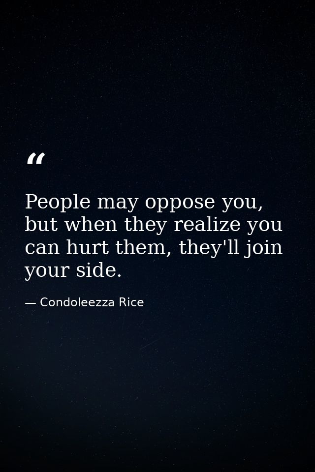 People may oppose you, but when they realize you can hurt them, they'll join your side. — Condoleezza Rice