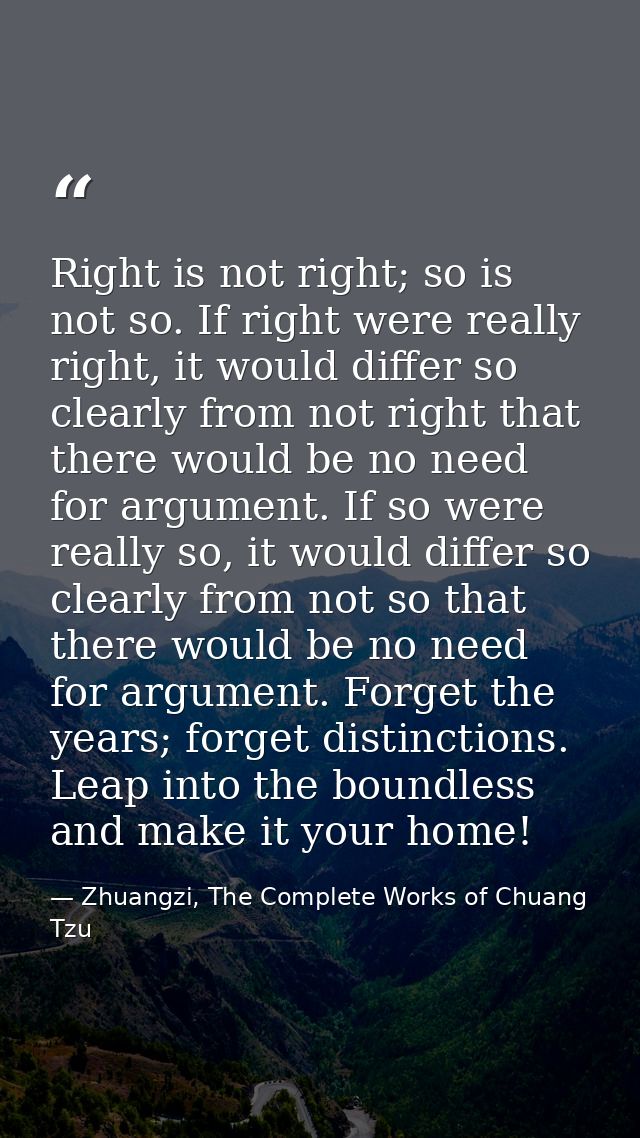 Right is not right; so is not so. If right were really right, it would differ so clearly from not right that there would — Zhuangzi, The Complete Works of Chuang Tzu