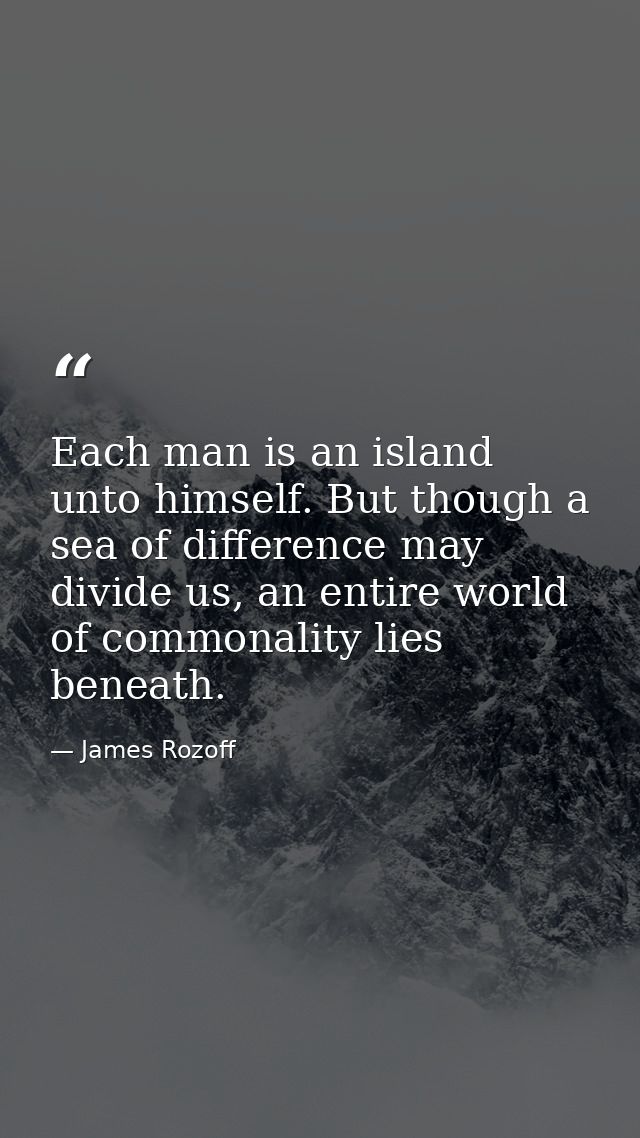 Each man is an island unto himself. But though a sea of difference may divide us, an entire world of commonality lies be — James Rozoff
