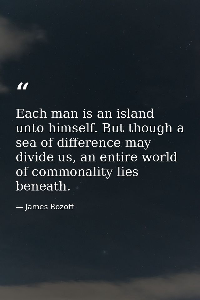 Each man is an island unto himself. But though a sea of difference may divide us, an entire world of commonality lies be — James Rozoff
