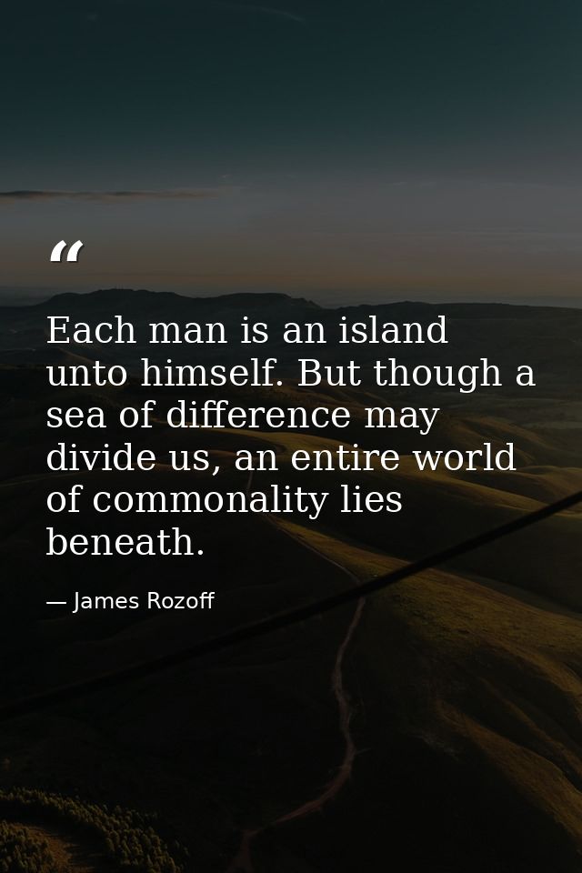 Each man is an island unto himself. But though a sea of difference may divide us, an entire world of commonality lies be — James Rozoff