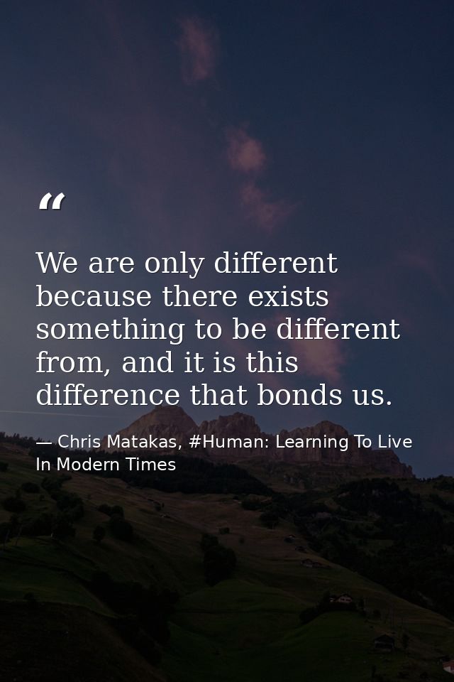 We are only different because there exists something to be different from, and it is this difference that bonds us. — Chris Matakas, #Human: Learning To Live In Modern Times