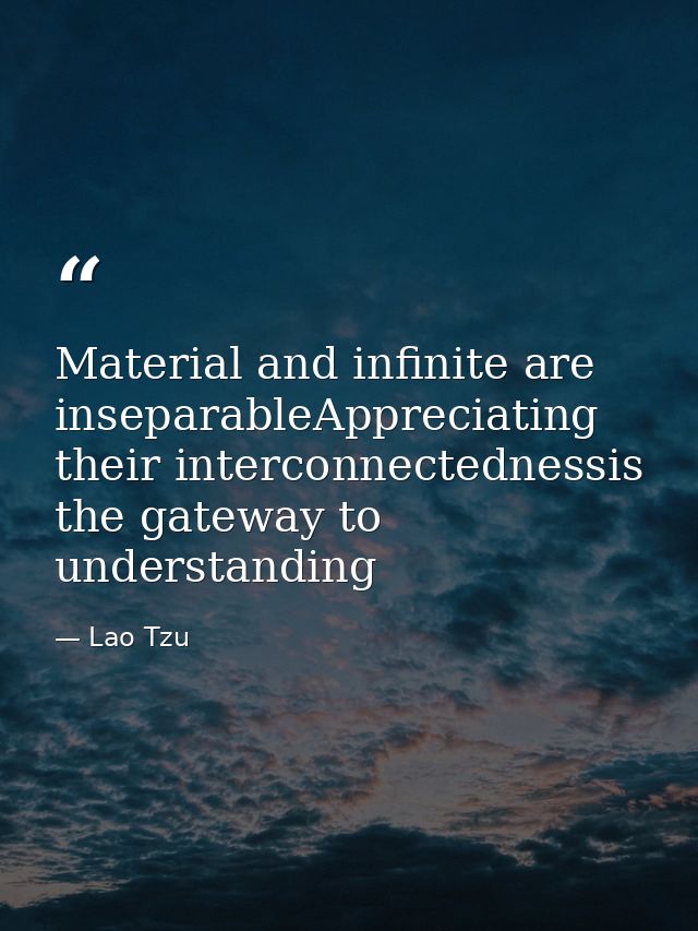 Material and infinite are inseparableAppreciating their interconnectednessis the gateway to understanding — Lao Tzu