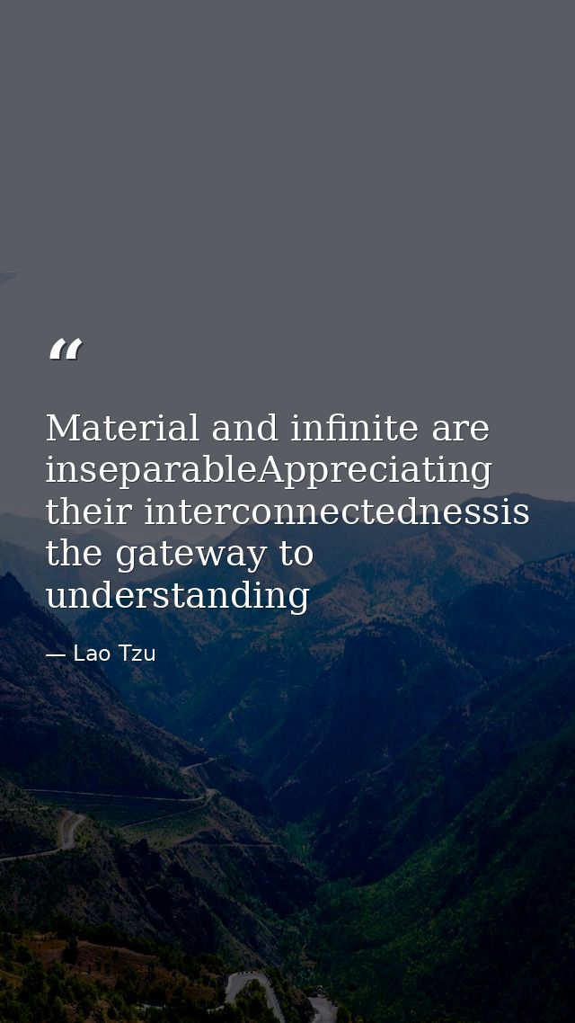 Material and infinite are inseparableAppreciating their interconnectednessis the gateway to understanding — Lao Tzu