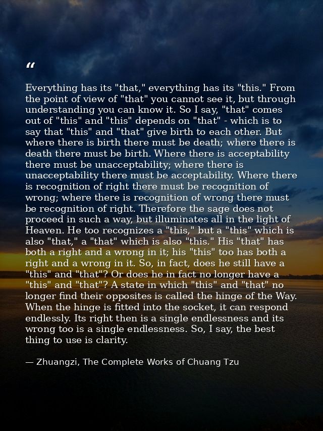 Everything has its "that," everything has its "this." From the point of view of "that" you cannot see it, but through un — Zhuangzi, The Complete Works of Chuang Tzu