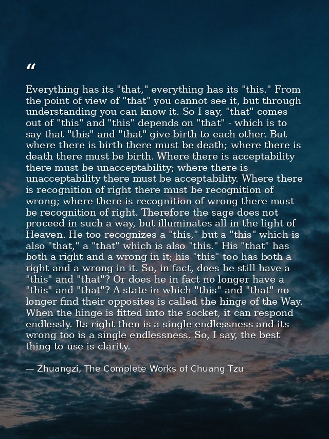 Everything has its "that," everything has its "this." From the point of view of "that" you cannot see it, but through un — Zhuangzi, The Complete Works of Chuang Tzu