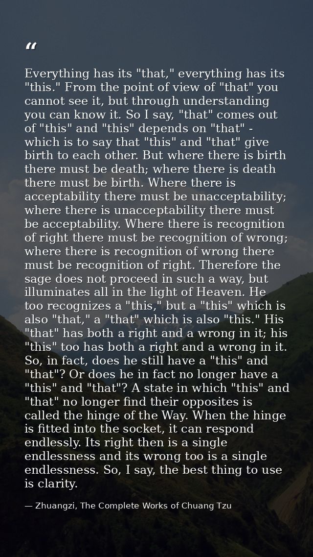 Everything has its "that," everything has its "this." From the point of view of "that" you cannot see it, but through un — Zhuangzi, The Complete Works of Chuang Tzu