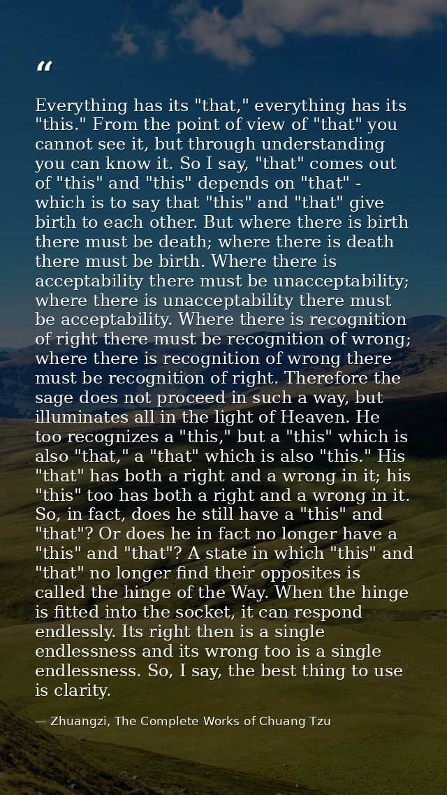 Everything has its "that," everything has its "this." From the point of view of "that" you cannot see it, but through un — Zhuangzi, The Complete Works of Chuang Tzu