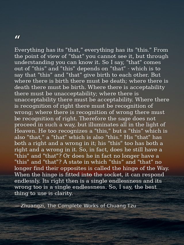 Everything has its "that," everything has its "this." From the point of view of "that" you cannot see it, but through un — Zhuangzi, The Complete Works of Chuang Tzu