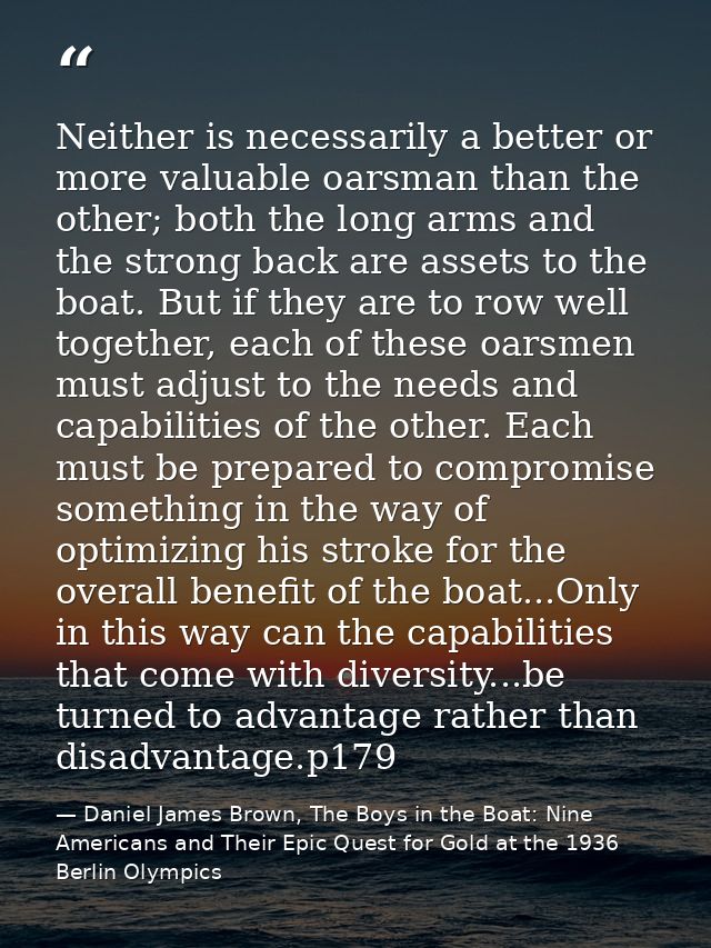 Neither is necessarily a better or more valuable oarsman than the other; both the long arms and the strong back are asse — Daniel James Brown, The Boys in the Boat: Nine Americans and Their Epic Quest for Gold at the 1936 Berlin Olympics