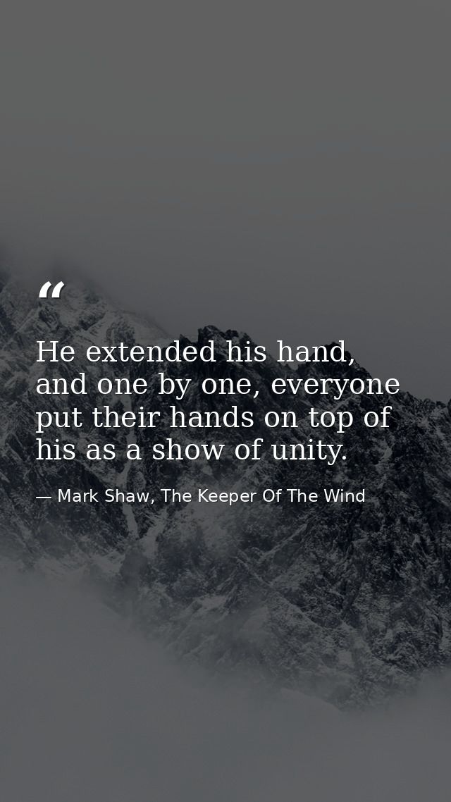 He extended his hand, and one by one, everyone put their hands on top of his as a show of unity. — Mark Shaw, The Keeper Of The Wind