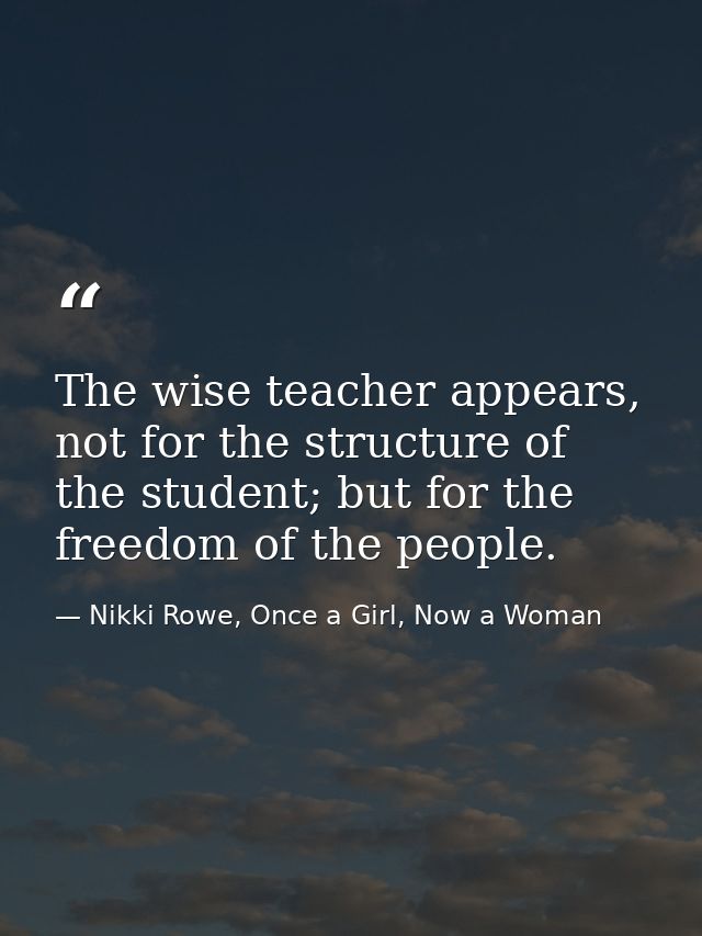 The wise teacher appears, not for the structure of the student; but for the freedom of the people. — Nikki Rowe, Once a Girl, Now a Woman