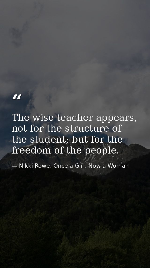 The wise teacher appears, not for the structure of the student; but for the freedom of the people. — Nikki Rowe, Once a Girl, Now a Woman