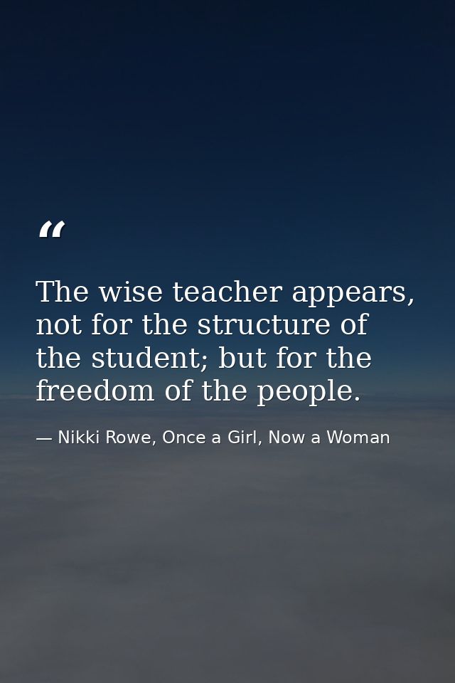 The wise teacher appears, not for the structure of the student; but for the freedom of the people. — Nikki Rowe, Once a Girl, Now a Woman
