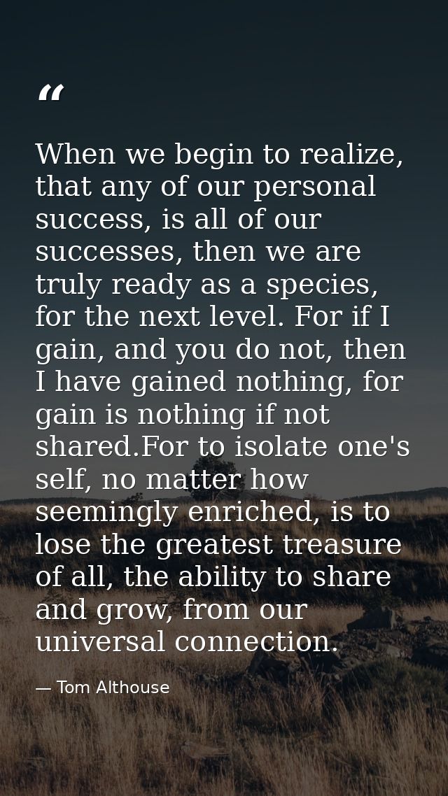 When we begin to realize, that any of our personal success, is all of our successes, then we are truly ready as a specie — Tom Althouse