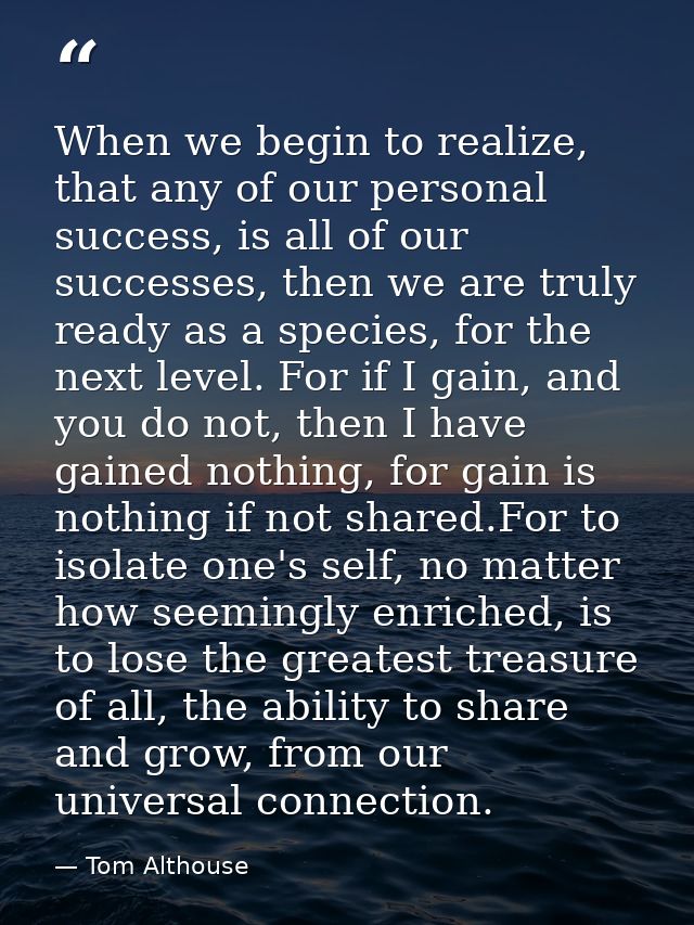 When we begin to realize, that any of our personal success, is all of our successes, then we are truly ready as a specie — Tom Althouse
