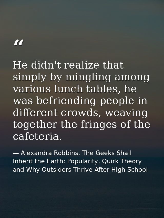 He didn't realize that simply by mingling among various lunch tables, he was befriending people in different crowds, wea — Alexandra Robbins, The Geeks Shall Inherit the Earth: Popularity, Quirk Theory and Why Outsiders Thrive After High School