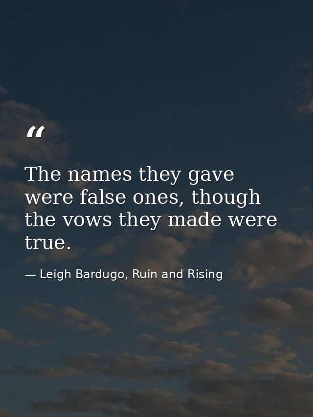 The names they gave were false ones, though the vows they made were true. — Leigh Bardugo, Ruin and Rising