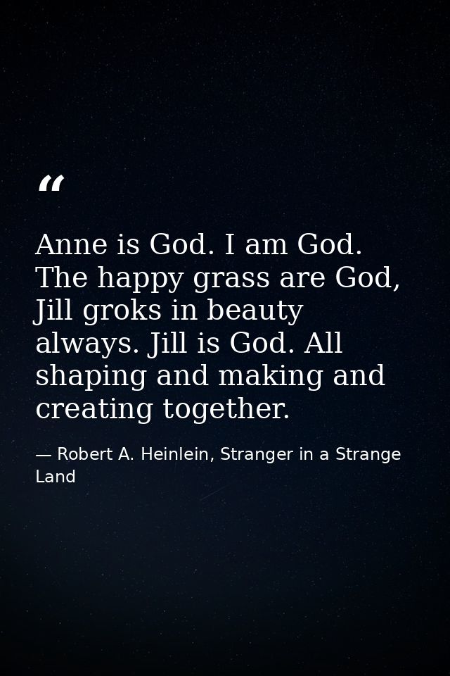 Anne is God. I am God. The happy grass are God, Jill groks in beauty always. Jill is God. All shaping and making and cre — Robert A. Heinlein, Stranger in a Strange Land
