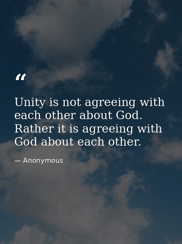 Unity is not agreeing with each other about God. Rather it is agreeing with God about each other. — Anonymous
