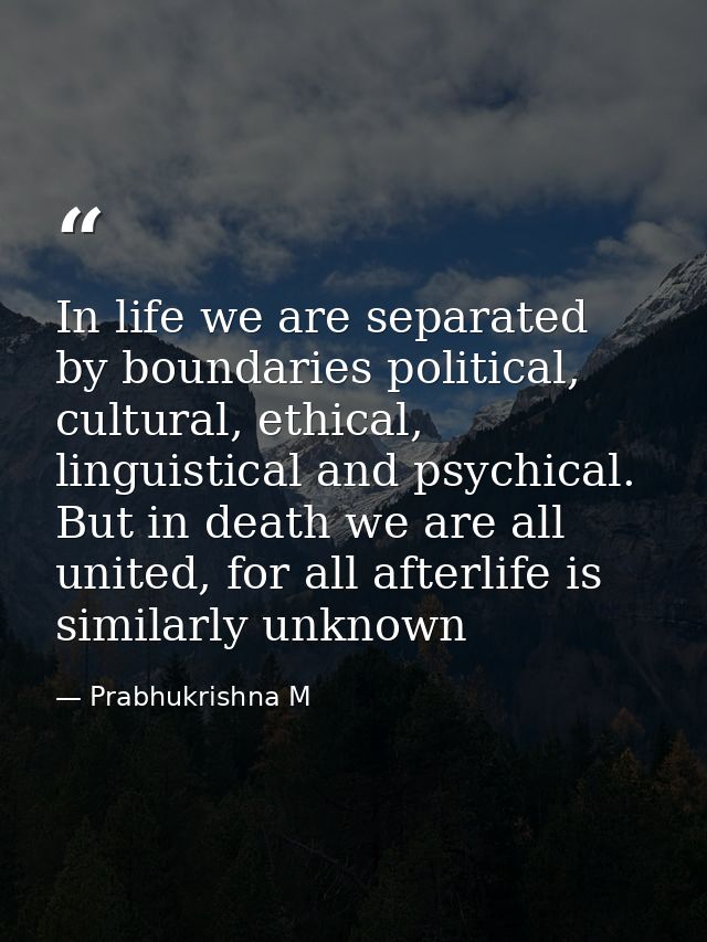 In life we are separated by boundaries political, cultural, ethical, linguistical and psychical. But in death we are all — Prabhukrishna M