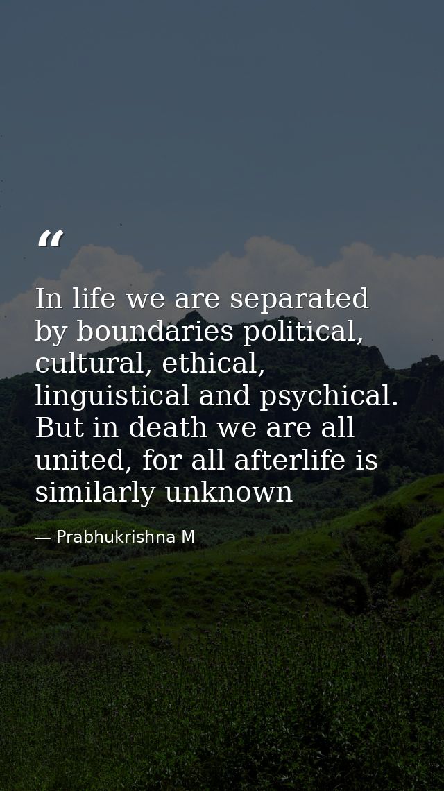In life we are separated by boundaries political, cultural, ethical, linguistical and psychical. But in death we are all — Prabhukrishna M