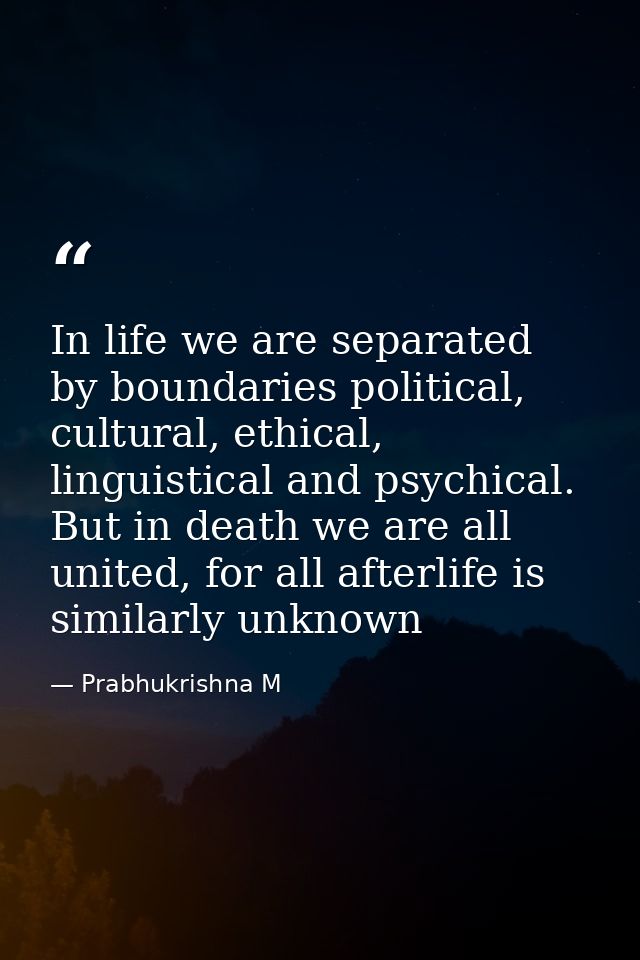 In life we are separated by boundaries political, cultural, ethical, linguistical and psychical. But in death we are all — Prabhukrishna M