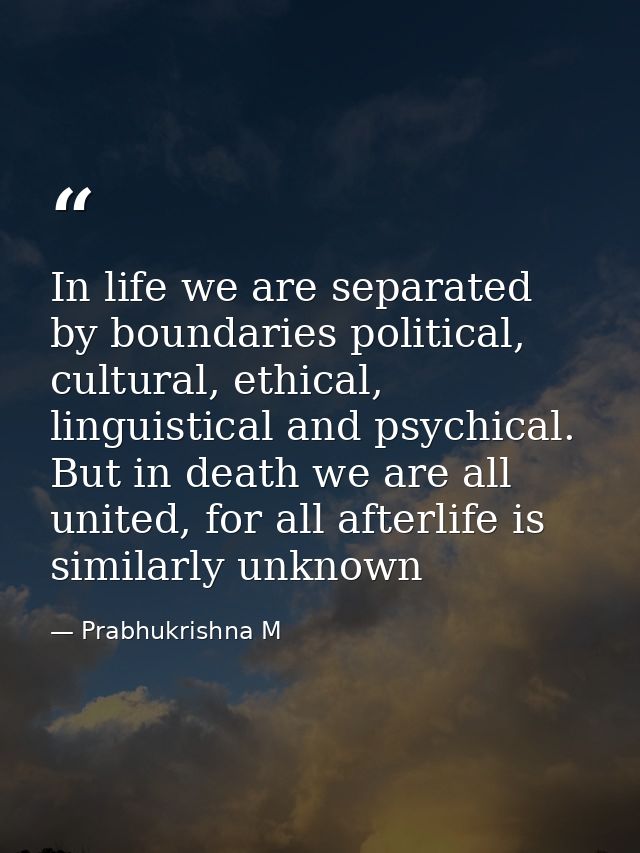In life we are separated by boundaries political, cultural, ethical, linguistical and psychical. But in death we are all — Prabhukrishna M