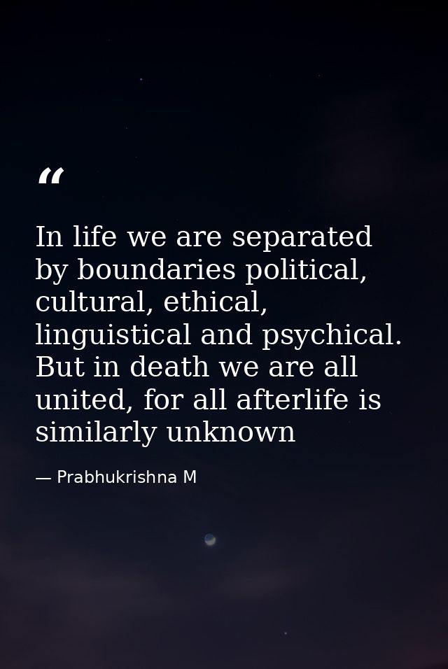 In life we are separated by boundaries political, cultural, ethical, linguistical and psychical. But in death we are all — Prabhukrishna M