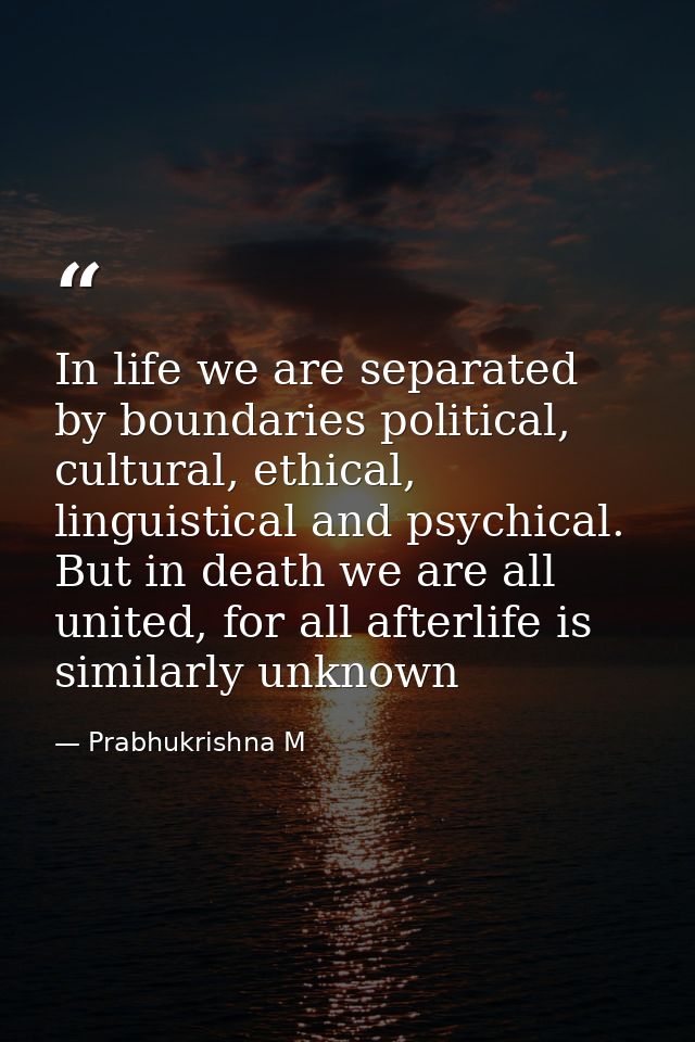 In life we are separated by boundaries political, cultural, ethical, linguistical and psychical. But in death we are all — Prabhukrishna M