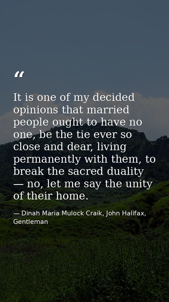 It is one of my decided opinions that married people ought to have no one, be the tie ever so close and dear, living per — Dinah Maria Mulock Craik, John Halifax, Gentleman