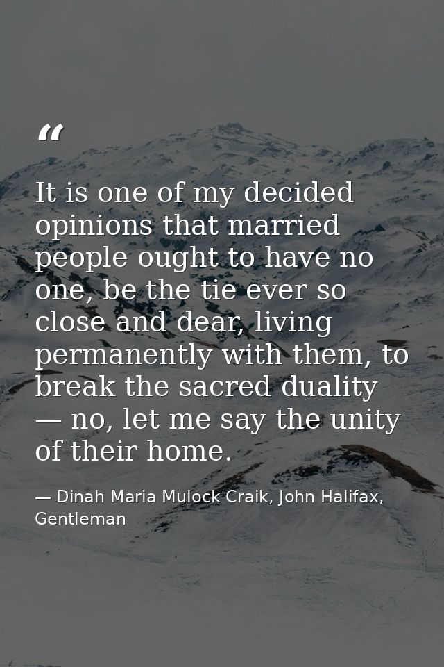 It is one of my decided opinions that married people ought to have no one, be the tie ever so close and dear, living per — Dinah Maria Mulock Craik, John Halifax, Gentleman